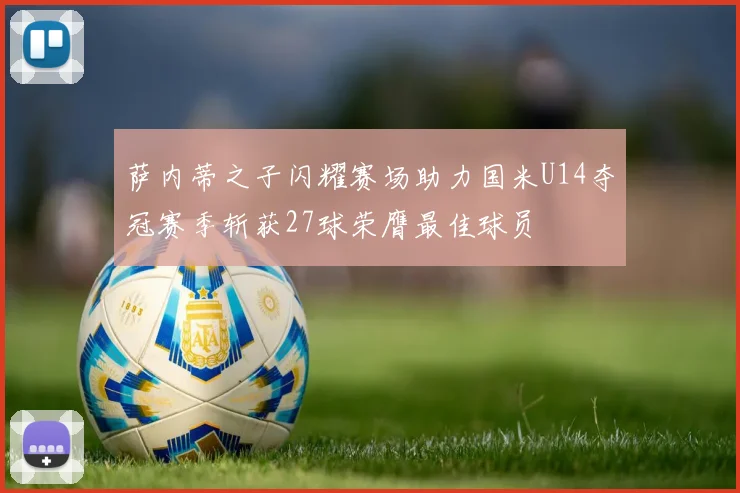 萨内蒂之子闪耀赛场助力国米U14夺冠赛季斩获27球荣膺最佳球员