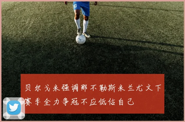 贝尔戈米强调那不勒斯米兰尤文下赛季全力争冠不应低估自己
