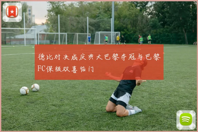 德比对决成庆典大巴黎夺冠与巴黎FC保级双喜临门