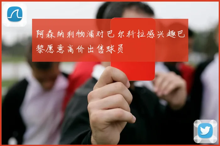 阿森纳利物浦对巴尔科拉感兴趣巴黎愿意高价出售球员