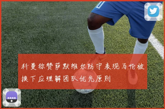 科曼称赞萨默维尔防守表现马伦被换下应理解团队优先原则