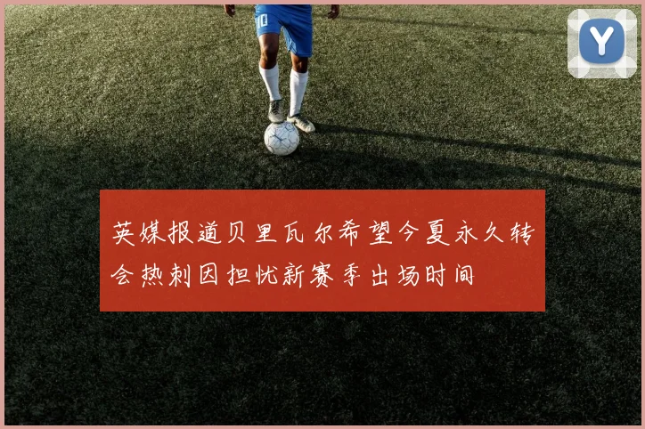 英媒报道贝里瓦尔希望今夏永久转会热刺因担忧新赛季出场时间