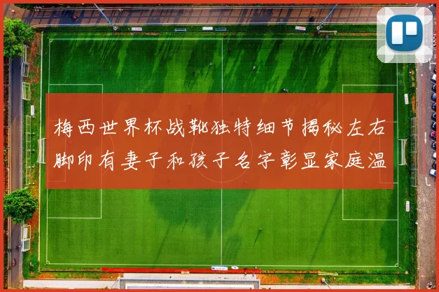 梅西世界杯战靴独特细节揭秘左右脚印有妻子和孩子名字彰显家庭温暖
