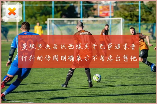 曼联坚决否认西媒关于巴萨追求舍什科的传闻明确表示不考虑出售他