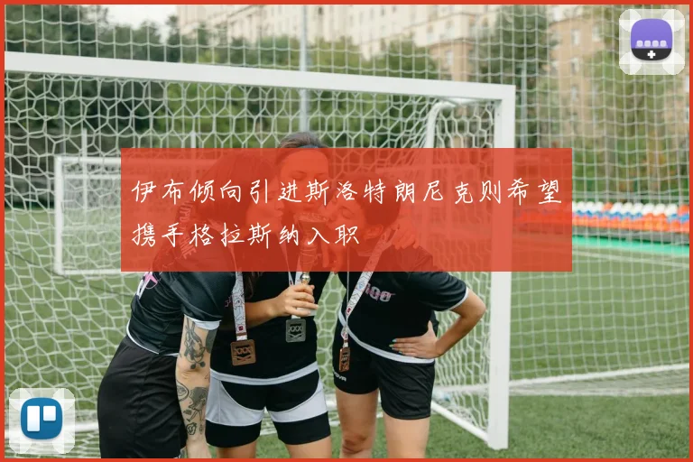 伊布倾向引进斯洛特朗尼克则希望携手格拉斯纳入职