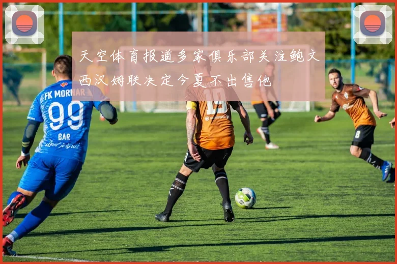 天空体育报道多家俱乐部关注鲍文西汉姆联决定今夏不出售他