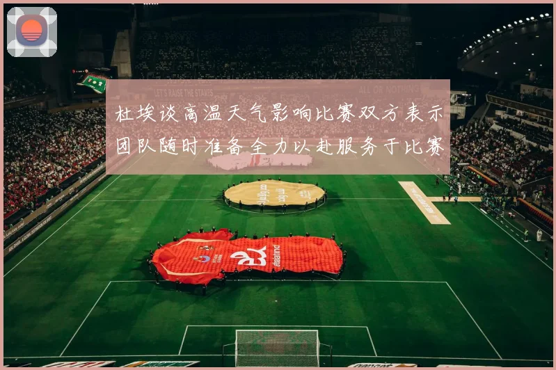 杜埃谈高温天气影响比赛双方表示团队随时准备全力以赴服务于比赛