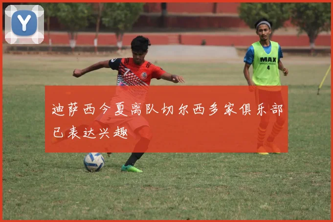 迪萨西今夏离队切尔西多家俱乐部已表达兴趣
