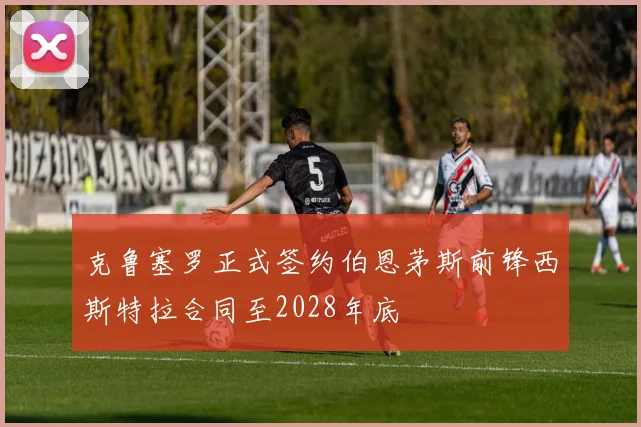 克鲁塞罗正式签约伯恩茅斯前锋西斯特拉合同至2028年底