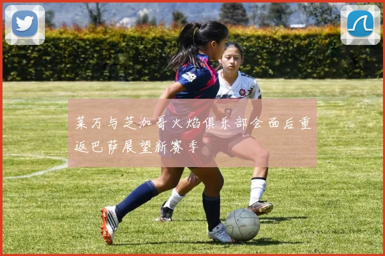 莱万与芝加哥火焰俱乐部会面后重返巴萨展望新赛季